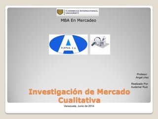 Investigación de Mercado
Cualitativa
MBA En Mercadeo
Profesor:
Angel úñez
Realizado Por:
Audemar Ruiz
Venezuela, Junio de 2014
 
