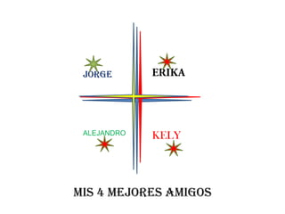 JORGE




 ALEJANDRO   KELY




MIS 4 MEJORES AMIGOS
 