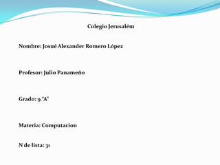 Colegio Jerusalém Nombre: Josué Alexander Romero López Profesor: Julio Panameño Grado: 9 “A” Materia: Computacion N de lista: 31 