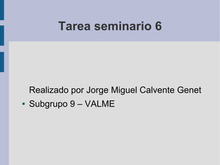 Tarea seminario 6
Realizado por Jorge Miguel Calvente Genet
● Subgrupo 9 – VALME
 