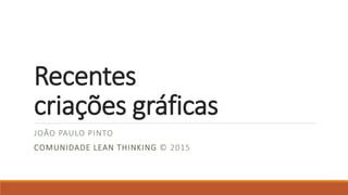Recentes
criações gráficas
JOÃO PAULO PINTO
COMUNIDADE LEAN THINKING © 2015
 