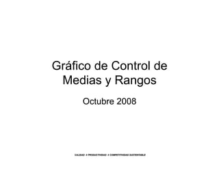 Gráfico de Control de 
Medias y Rangos 
Octubre 2008 
CALIDAD à PRODUCTIVIDAD à COMPETITIVIDAD SUSTENTABLE 
 