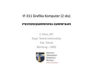 IF-311 Grafika Komputer (2 sks)
Pemrograman Grafika
Ir. Sihar, MT.
Dept. Teknik Informatika
Fak. Teknik
Bandung – 2002
 