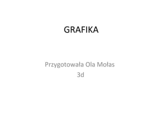 GRAFIKA 
Przygotowała Ola Mołas 
3d 
 