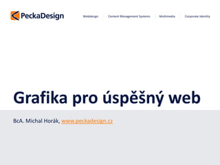 Webdesign   Content Management Systems   Multimedia   Corporate Identity




Grafika pro úspěšný web
BcA. Michal Horák, www.peckadesign.cz
 