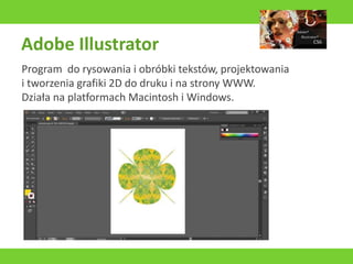 Adobe Illustrator
Program do rysowania i obróbki tekstów, projektowania
i tworzenia grafiki 2D do druku i na strony WWW.
Działa na platformach Macintosh i Windows.
 