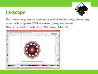 Inkscape
Darmowy program do tworzenia grafiki wektorowej, stworzony
w ramach projektu GNU wolnego oprogramowania.
Działa na platformach Linux, Windows, Mac OS.
 