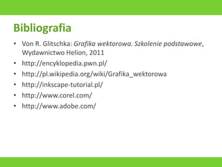 Bibliografia
• Von R. Glitschka: Grafika wektorowa. Szkolenie podstawowe,
Wydawnictwo Helion, 2011
• http://encyklopedia.pwn.pl/
• http://pl.wikipedia.org/wiki/Grafika_wektorowa
• http://inkscape-tutorial.pl/
• http://www.corel.com/
• http://www.adobe.com/
 