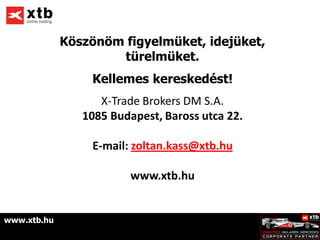 Köszönöm figyelmüket, idejüket,
                     türelmüket.
                 Kellemes kereskedést!
                   X-Trade Brokers DM S.A.
                1085 Budapest, Baross utca 22.

                 E-mail: zoltan.kass@xtb.hu

                         www.xtb.hu


www.xtb.hu
 