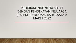 PROGRAM INDONESIA SEHAT
DENGAN PENDEKATAN KELUARGA
(PIS-PK) PUSKESMAS BAITUSSALAM
MARET 2022
 
