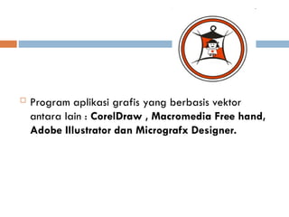  Program aplikasi grafis yang berbasis vektor
antara lain : CorelDraw , Macromedia Free hand,
Adobe Illustrator dan Micrografx Designer.
 
