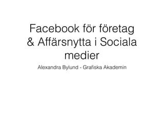 Facebook för företag
& Affärsnytta i Sociala
medier
Alexandra Bylund - Graﬁska Akademin
 