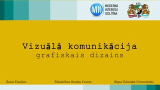 Vizuālā komunikācija 
grafiskais dizains 
Žanis Timšāns Tālmācības Studiju Centrs Rīgas Tehniskā Universitāte 
 