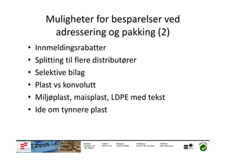 Muligheter for besparelser ved
        adressering og pakking (2)
•   Innmeldingsrabatter
•   Splitting til flere distributører
•   Selektive bilag
•   Plast vs konvolutt
•   Miljøplast, maisplast, LDPE med tekst
•   Ide om tynnere plast


                 Adresse:       Telefon:      Bankgiro:       Foretaksnr.:         Webside:
                 Postboks 183   69 84 57 50   1020.05.05498   NO 937 303 122 MVA   http://www.gf.no
                 1851 Mysen
 