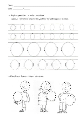 Nome: ______________________________________________________________
Data: _____/_____/______


  Lápis no pontinho … e muito cuidadinho!
   Depois, e sem fazeres força no lápis, cobre o tracejado seguindo as setas.




 Completa as figuras e pinta-as a teu gosto.
 