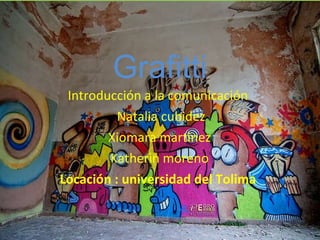 Grafitti Introducción a la comunicación  Natalia cubidez Xiomara martinez  Katherin moreno  Locación : universidad del Tolima  