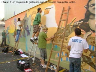 •   Crew:  é um conjunto de grafiteiros que se reúnem para pintar juntos. 