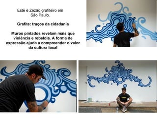 Este é Zezão,grafiteiro em São Paulo. Grafite: traços da cidadania Muros pintados revelam mais que violência e rebeldia. A forma de expressão ajuda a compreender o valor da cultura local 