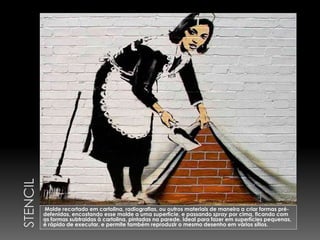 Molde recortado em cartolina, radiografias, ou outros materiais de maneira a criar formas pré-
defenidas, encostando esse molde a uma superfície, e passando spray por cima, ficando com
as formas subtraidas à cartolina, pintadas na parede. Ideal para fazer em superfícies pequenas,
é rápido de executar, e permite também reproduzir o mesmo desenho em vários sítios.
 