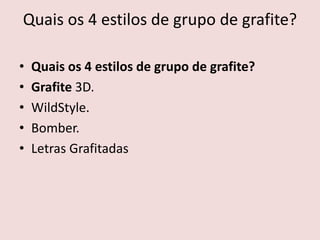 Quais os 4 estilos de grupo de grafite?
• Quais os 4 estilos de grupo de grafite?
• Grafite 3D.
• WildStyle.
• Bomber.
• Letras Grafitadas
 