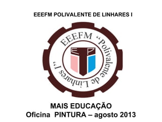 EEEFM POLIVALENTE DE LINHARES I
MAIS EDUCAÇÃO
Oficina PINTURA – agosto 2013
 