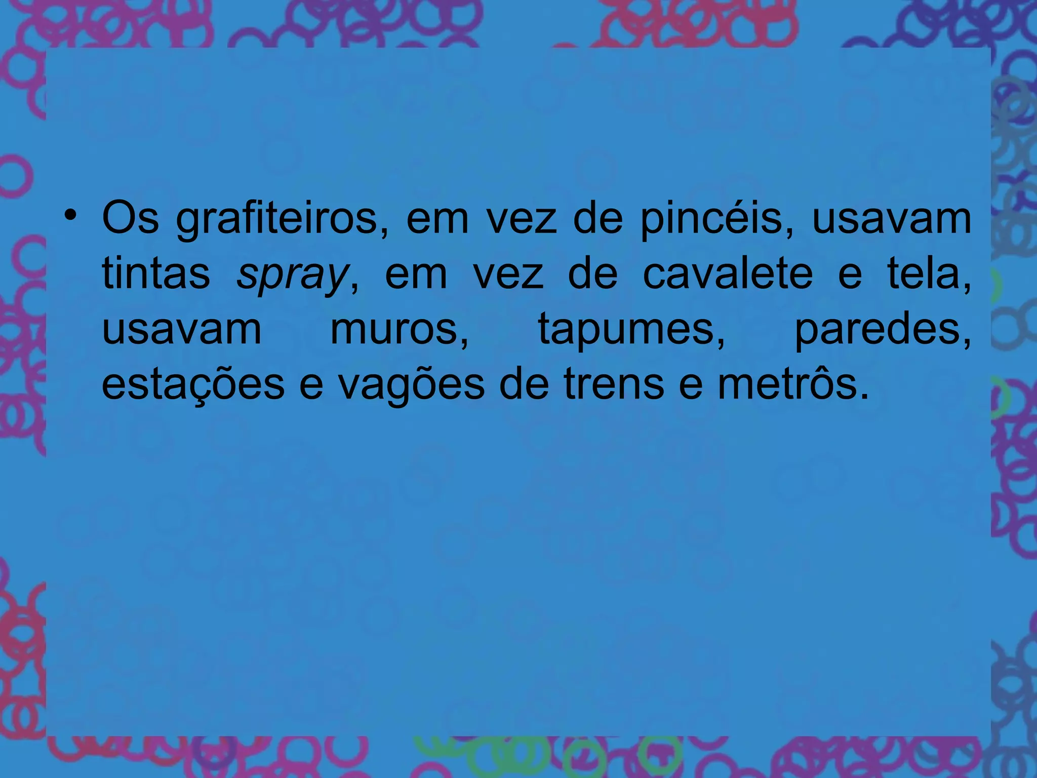 • Os grafiteiros, em vez de pincéis, usavam
tintas spray, em vez de cavalete e tela,
usavam muros, tapumes, paredes,
estações e vagões de trens e metrôs.
 