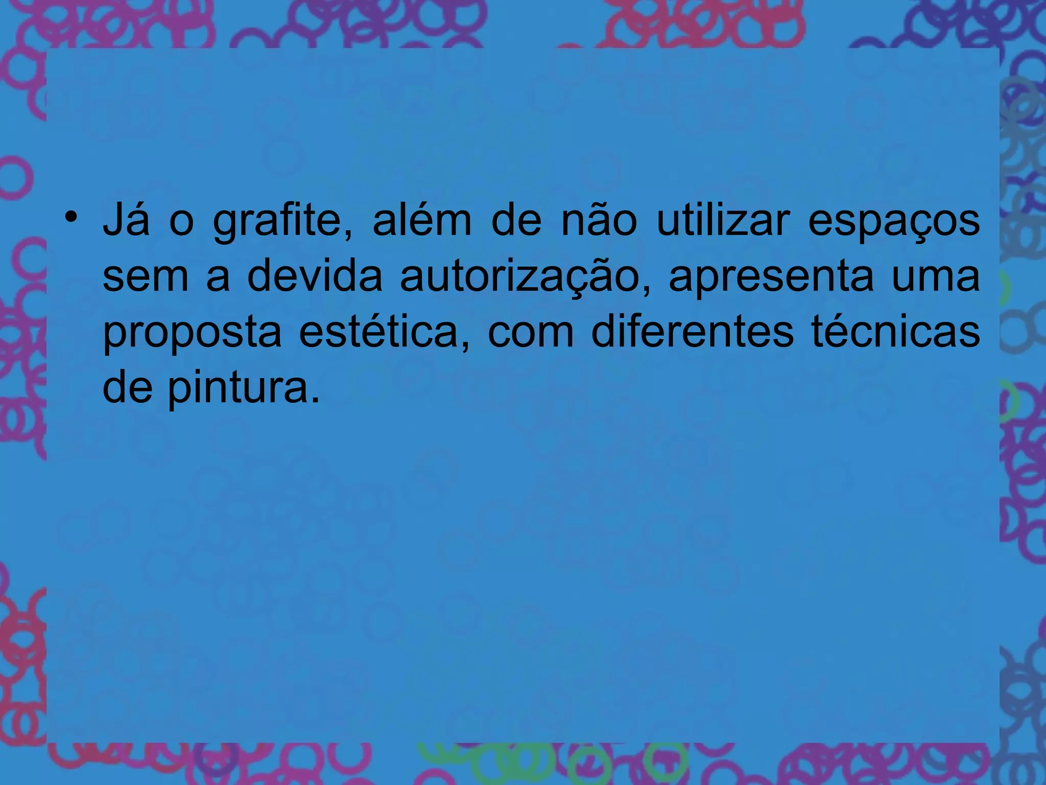 • Já o grafite, além de não utilizar espaços
sem a devida autorização, apresenta uma
proposta estética, com diferentes técnicas
de pintura.
 