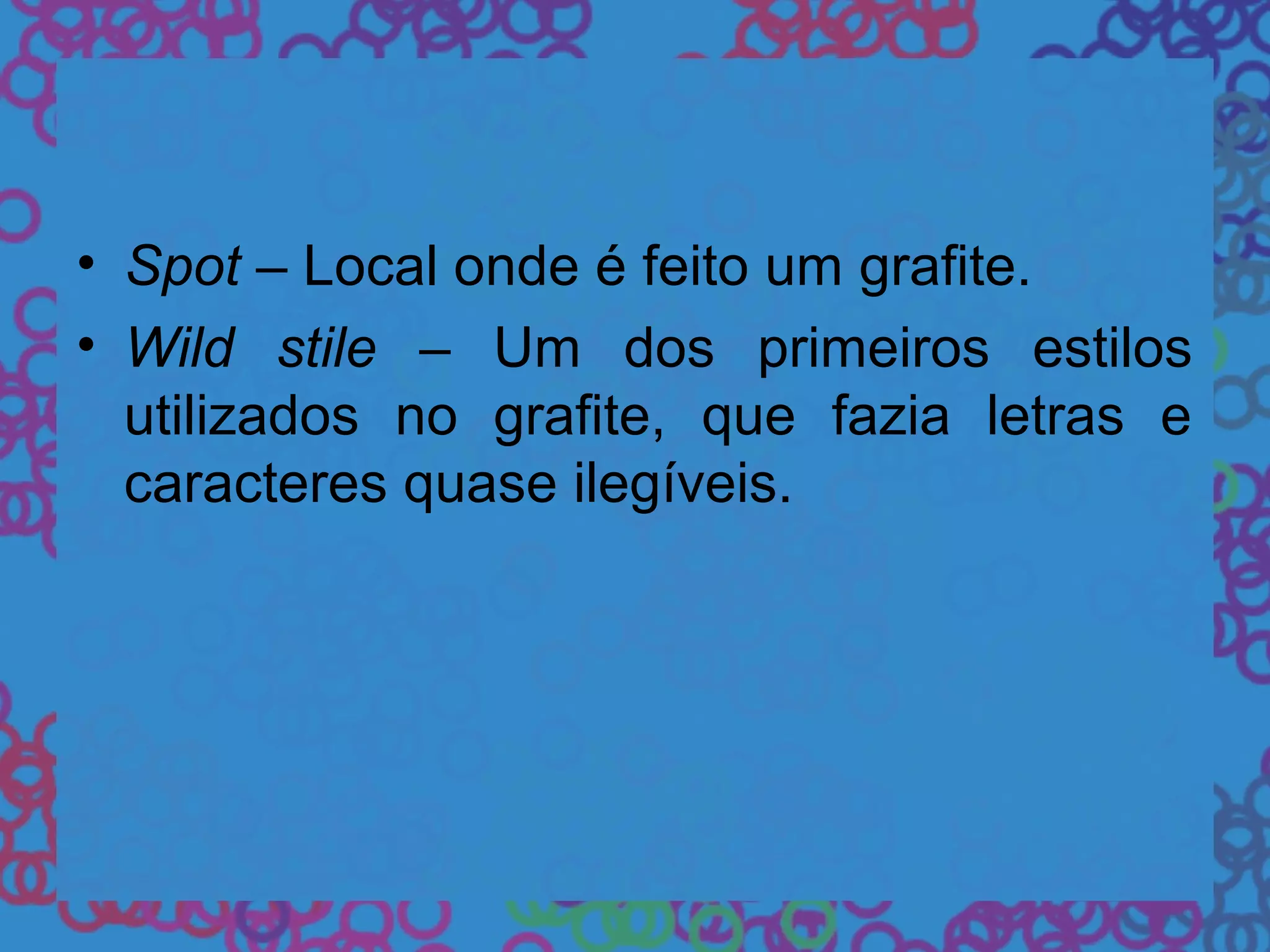 • Spot – Local onde é feito um grafite.
• Wild stile – Um dos primeiros estilos
utilizados no grafite, que fazia letras e
caracteres quase ilegíveis.
 