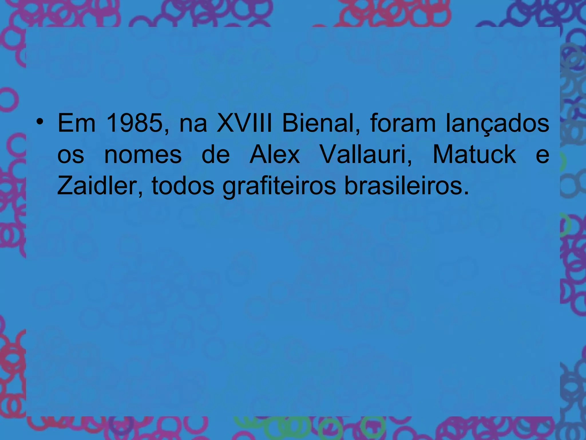 • Em 1985, na XVIII Bienal, foram lançados
os nomes de Alex Vallauri, Matuck e
Zaidler, todos grafiteiros brasileiros.
 