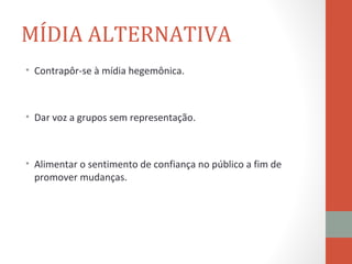 MÍDIA ALTERNATIVA
• Contrapôr-se à mídia hegemônica.



• Dar voz a grupos sem representação.



• Alimentar o sentimento de confiança no público a fim de
  promover mudanças.
 