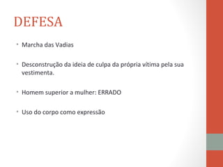 DEFESA
• Marcha das Vadias

• Desconstrução da ideia de culpa da própria vítima pela sua
  vestimenta.

• Homem superior a mulher: ERRADO

• Uso do corpo como expressão
 