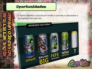 Oportunidades
O

Sprite trabalha o conceito do Grafite e convida os internautas a
interagirem com essa arte.

 