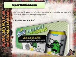 Oportunidades
 Através

de ferramentas simples, incentiva a exploração do potencial
criativo e arrojado e ainda premia por isso.

 “Grafite

é uma arte livre”

 