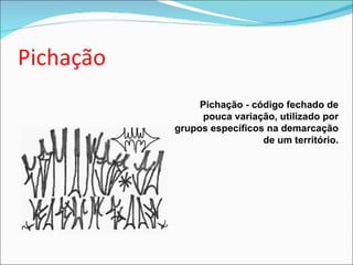 Pichação - código fechado de pouca variação, utilizado por grupos específicos na demarcação de um território. 