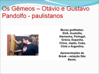 Muros grafitados:  EUA, Austrália, Alemanha, Portugal, Grécia, Espanha, China, Japão, Cuba, Chile e Argentina. Apresentações de  Break – estação São  Bento.  
