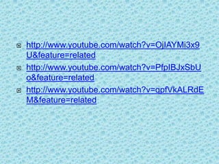    http://www.youtube.com/watch?v=OjIAYMi3x9
    U&feature=related
   http://www.youtube.com/watch?v=PfpIBJxSbU
    o&feature=related
   http://www.youtube.com/watch?v=qpfVkALRdE
    M&feature=related
 