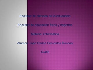 Facultad de ciencias de la educación

Facultad de educación física y deportes

         Materia: iInformática

Alumno: Juan Carlos Cervantes Decena

                Grafiti
 