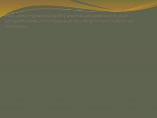 Ποιες είναι οι τεχνικές των graffiti, ποια η θεματολογία τους, τι υλικά
χρησιμοποιούνται για την παρασκευή τους και ποια είναι η γλώσσα των
καλλιτεχνών;
 