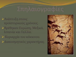 Σπηλαιογραφίες
Ανάπτυξη στους
προϊστορικούς χρόνους.
Βρέθηκαν Ευρώπη, Μεξικό,
Ισπανία και Γαλλία.
 Κυριαρχία του κόκκινου.
Διακοσμητικός χαρακτήρας.
 