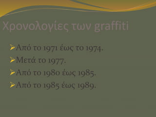 Χρονολογίες των graffiti
Από το 1971 έως το 1974.
Μετά το 1977.
Από το 1980 έως 1985.
Από το 1985 έως 1989.
 