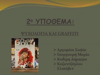  Αργυρίου Σοφία
 Γουργουρή Μαρία
 Καδίρη Δήμητρα
 Καζαντζόγλου
Ελισάβετ
2ο ΥΠΟΘΕΜΑ:
ΨΥΧΟΛΟΓΙΑ ΚΑΙ GRAFFITI
 