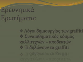  Λόγοι δημιουργίας των graffiti
 Συναισθηματικός κόσμος
καλλιτεχνών – αποδεκτών
 Τι δηλώνουν τα graffiti
Ερευνητικά
Ερωτήματα:
 