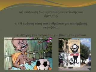 10) Έκφραση διαμαρτυρίας, εναντίωσης και
άρνησης.
11) Η έμφυτη τάση του ανθρώπου για παρέμβαση
στην φύση.
12) Ανάγκη του ανθρώπου για βίωση του χρόνου.
 