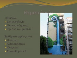 Θεματολογία
Βασίζεται:
Στη ψυχολογία
Τα συναισθήματα
Την ζωή του graffista
Τα θέματα κυρίως είναι:
Πολιτικά
Αντιρατσιστικά
Ονειρικά
Συναισθηματικά
 