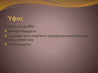 Το ύφος των graffiti:
Αυστηρά δομημένο
Σε μορφές που επιτρέπουν τη γρήγορη επικάλυψη της
κτιστής επιφάνειας
στυλιζαρισμένο
 