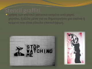 Stencil graffiti
 χρήση των στένσιλ κατασκευασμένα από χαρτί,
χαρτόνι, ή άλλα μέσα για να δημιουργήσει μια εικόνα ή
κείμενο που είναι εύκολα επαναλήψιμη.
 