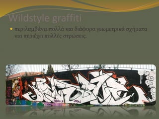 Wildstyle graffiti
 περιλαμβάνει πολλά και διάφορα γεωμετρικά σχήματα
και περιέχει πολλές στρώσεις.
 