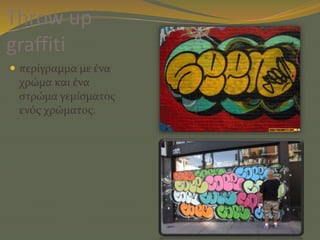 Throw up
graffiti
 περίγραμμα με ένα
χρώμα και ένα
στρώμα γεμίσματος
ενός χρώματος.
 