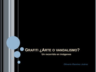 Grafiti ¿Arte o vandalismo? Un recorrido en imágenes Oliverio Ramírez Juárez 