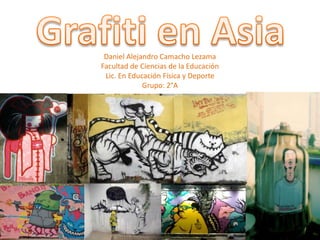 Grafiti en Asia Daniel Alejandro Camacho Lezama  Facultad de Ciencias de la Educación Lic. En Educación Física y Deporte  Grupo: 2°A 